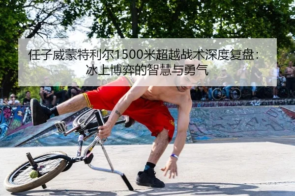 任子威蒙特利尔1500米超越战术深度复盘：冰上博弈的智慧与勇气