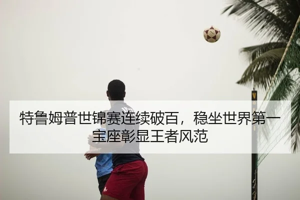 特鲁姆普世锦赛连续破百，稳坐世界第一宝座彰显王者风范